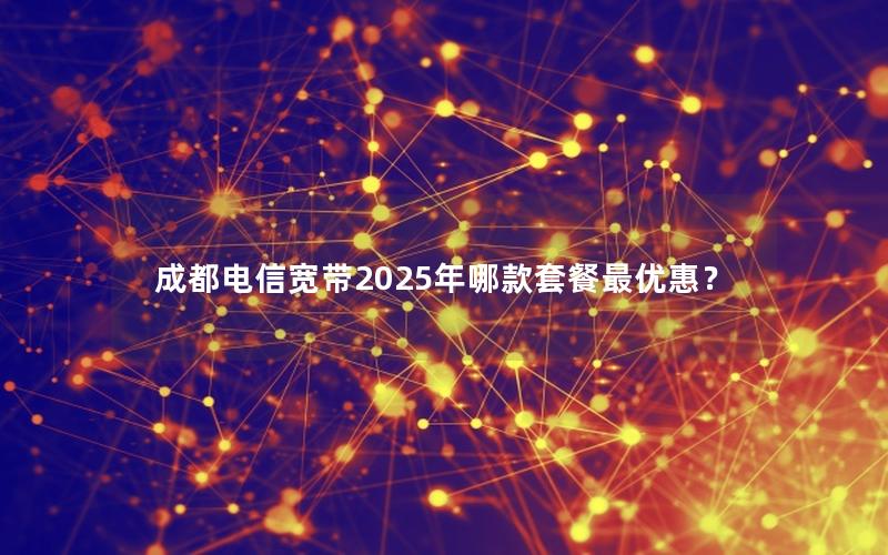 成都电信宽带2025年哪款套餐最优惠？