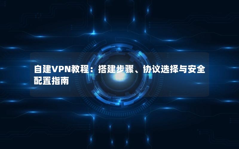 自建VPN教程：搭建步骤、协议选择与安全配置指南