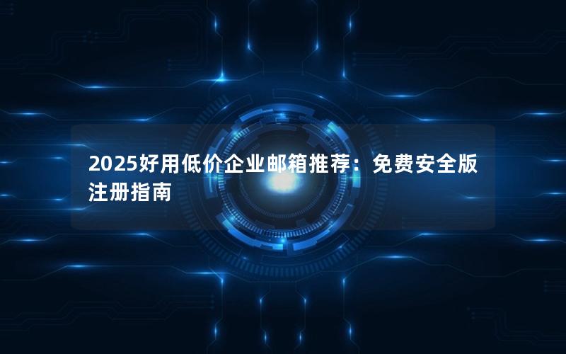 2025好用低价企业邮箱推荐：免费安全版注册指南