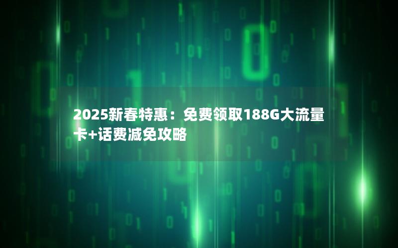 2025新春特惠：免费领取188G大流量卡+话费减免攻略