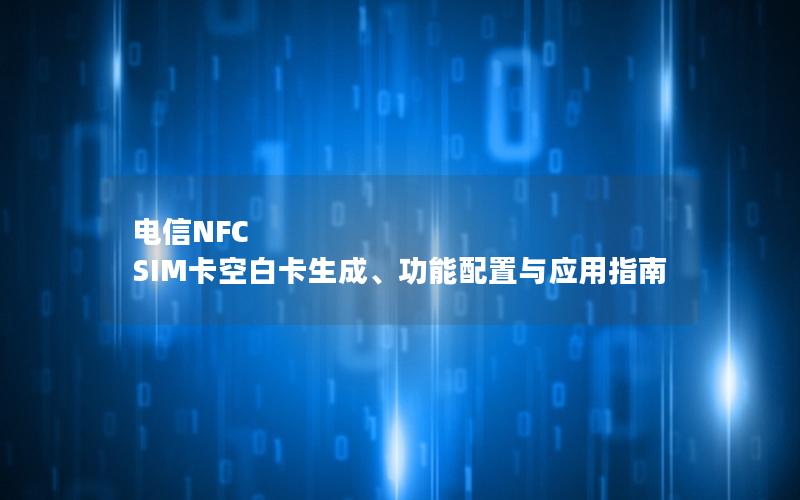 电信NFC SIM卡空白卡生成、功能配置与应用指南