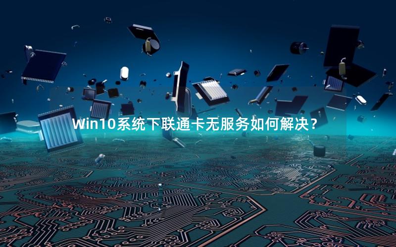 Win10系统下联通卡无服务如何解决？