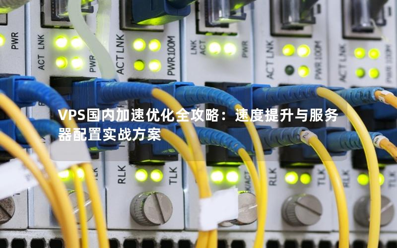 VPS国内加速优化全攻略：速度提升与服务器配置实战方案