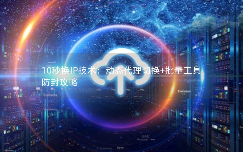 10秒换IP技术：动态代理切换+批量工具防封攻略