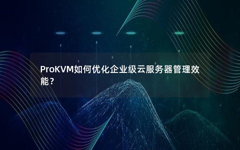 ProKVM如何优化企业级云服务器管理效能？