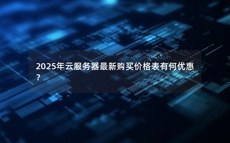 2025年云服务器最新购买价格表有何优惠？