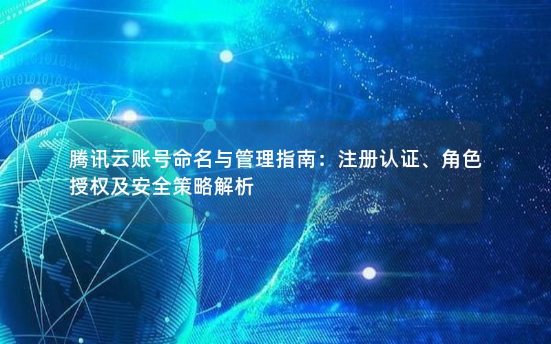 腾讯云账号命名与管理指南：注册认证、角色授权及安全策略解析