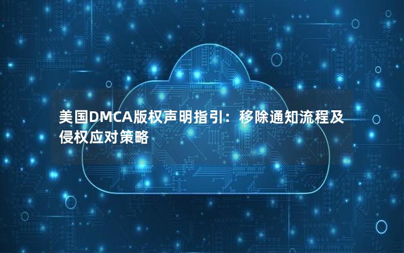 美国DMCA版权声明指引：移除通知流程及侵权应对策略