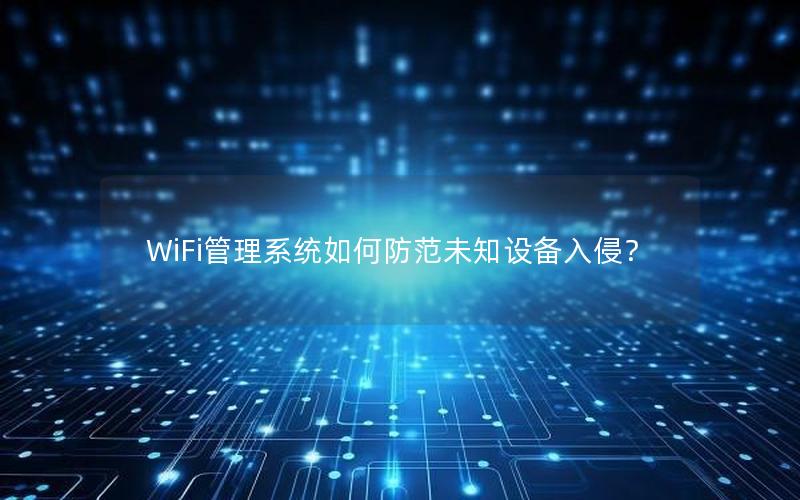 WiFi管理系统如何防范未知设备入侵？