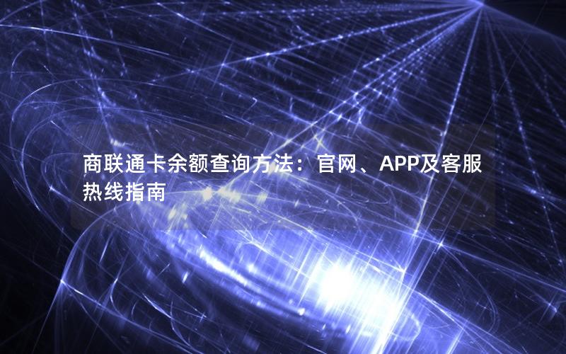 商联通卡余额查询方法：官网、APP及客服热线指南