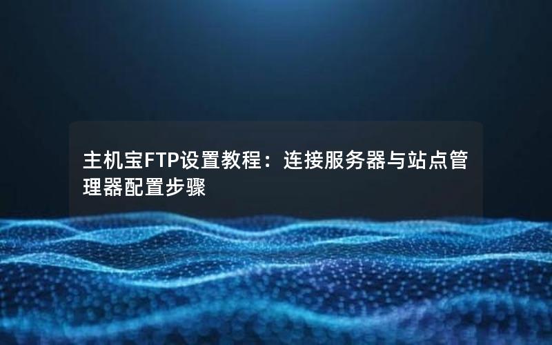 主机宝FTP设置教程：连接服务器与站点管理器配置步骤