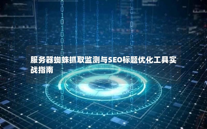 服务器蜘蛛抓取监测与SEO标题优化工具实战指南