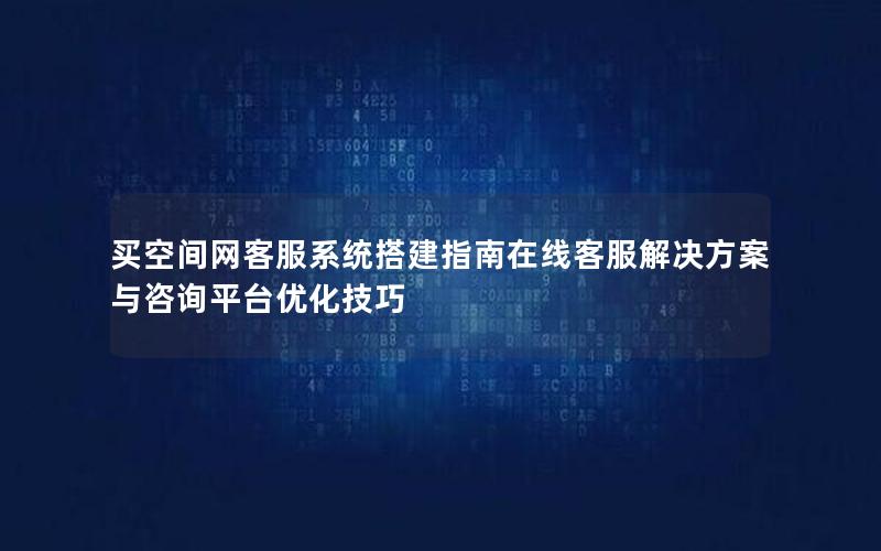 买空间网客服系统搭建指南在线客服解决方案与咨询平台优化技巧