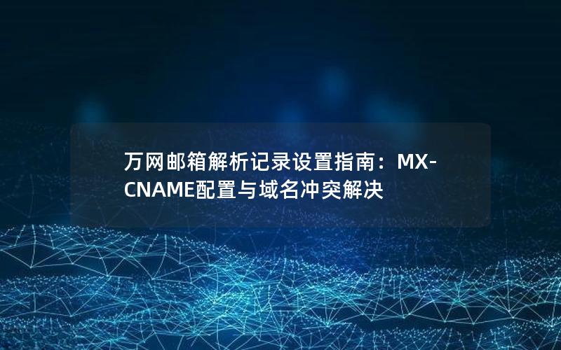 万网邮箱解析记录设置指南：MX-CNAME配置与域名冲突解决