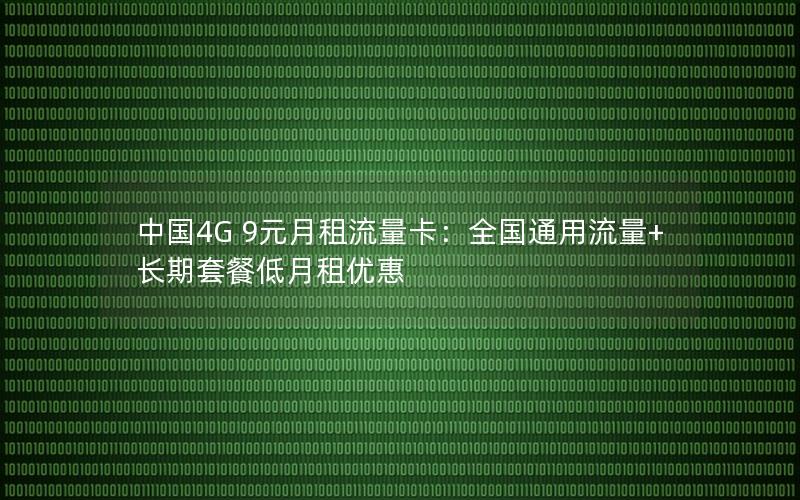 中国4G 9元月租流量卡：全国通用流量+长期套餐低月租优惠