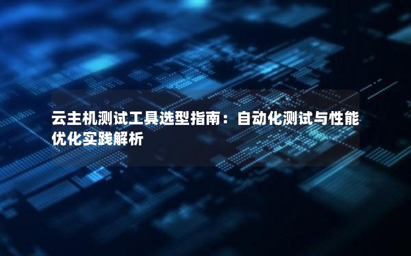 云主机测试工具选型指南：自动化测试与性能优化实践解析