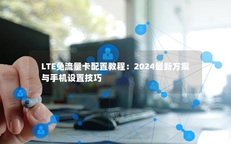 LTE免流量卡配置教程：2024最新方案与手机设置技巧