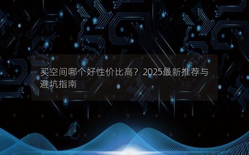 买空间哪个好性价比高？2025最新推荐与避坑指南