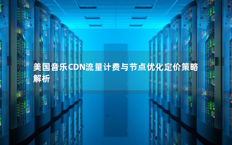 美国音乐CDN流量计费与节点优化定价策略解析