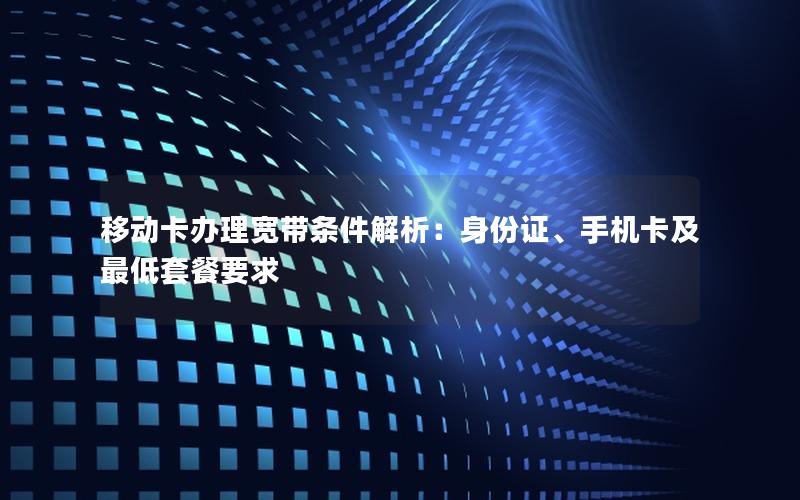 移动卡办理宽带条件解析：身份证、手机卡及最低套餐要求