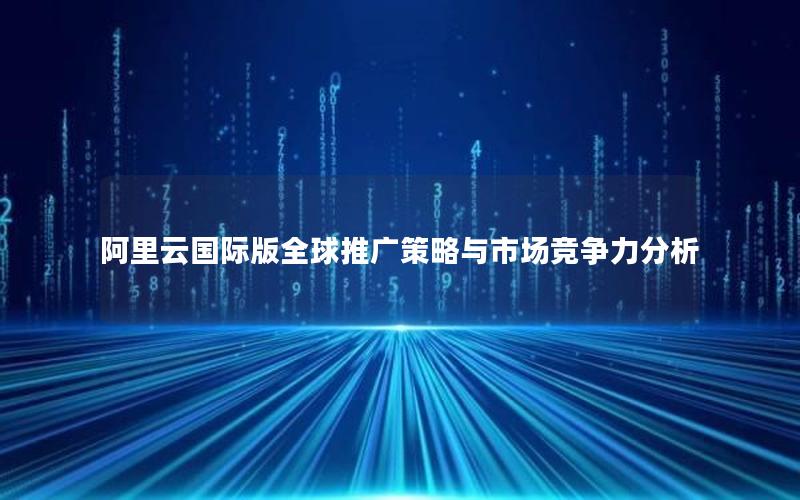 阿里云国际版全球推广策略与市场竞争力分析