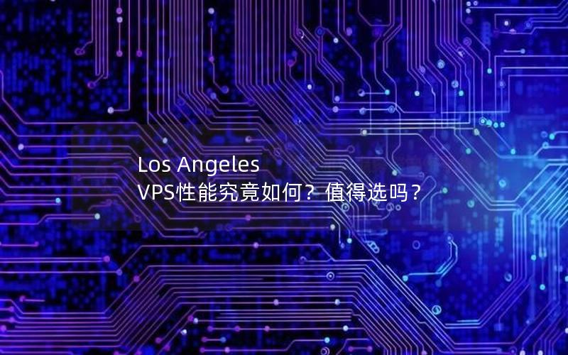 Los Angeles VPS性能究竟如何？值得选吗？