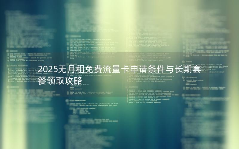 2025无月租免费流量卡申请条件与长期套餐领取攻略