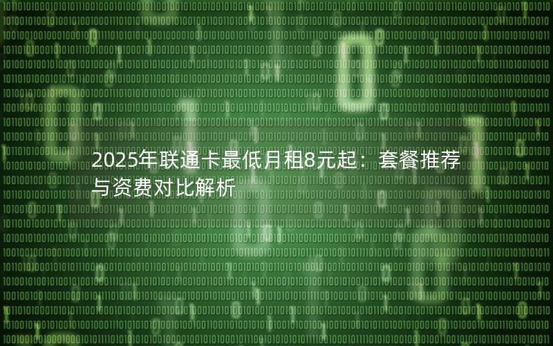 2025年联通卡最低月租8元起：套餐推荐与资费对比解析