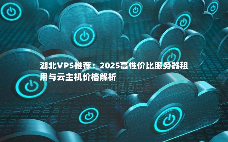 湖北VPS推荐：2025高性价比服务器租用与云主机价格解析