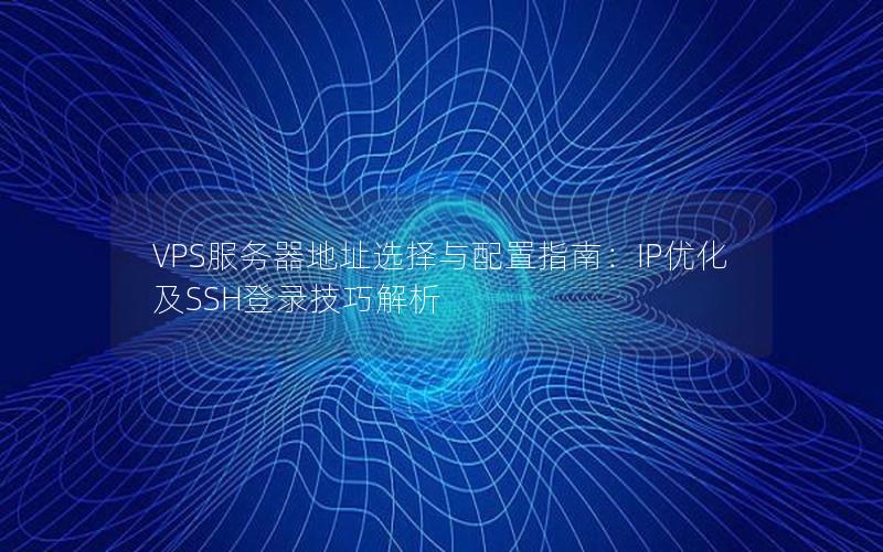 VPS服务器地址选择与配置指南：IP优化及SSH登录技巧解析