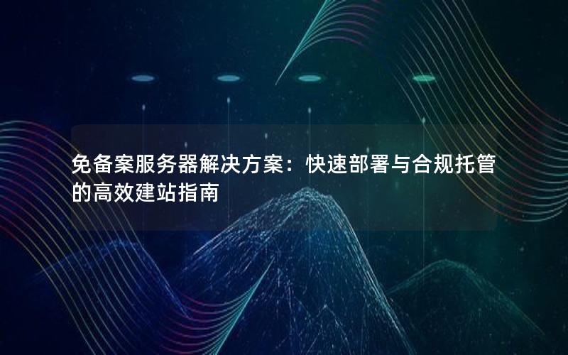 免备案服务器解决方案：快速部署与合规托管的高效建站指南