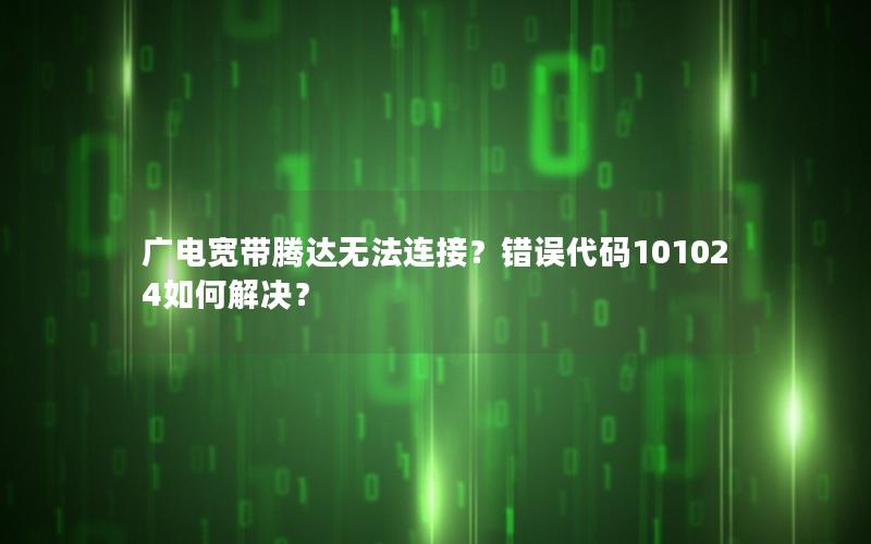 广电宽带腾达无法连接？错误代码101024如何解决？