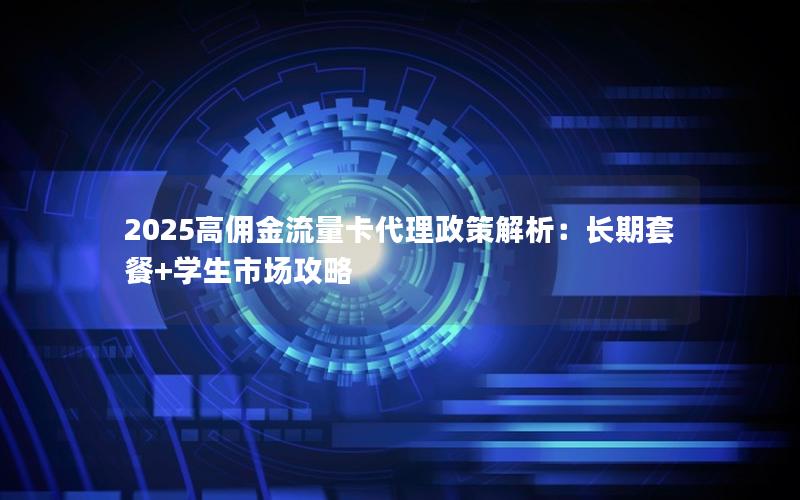 2025高佣金流量卡代理政策解析：长期套餐+学生市场攻略