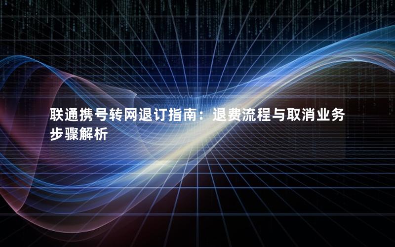 联通携号转网退订指南：退费流程与取消业务步骤解析