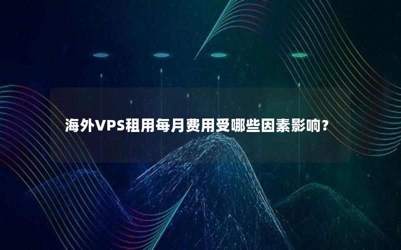 海外VPS租用每月费用受哪些因素影响？