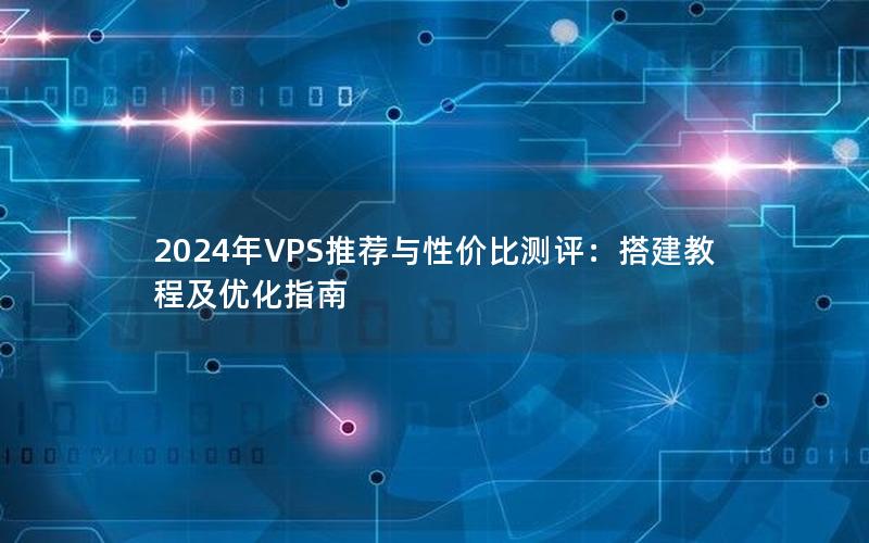 2024年VPS推荐与性价比测评：搭建教程及优化指南