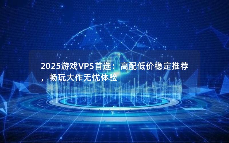 2025游戏VPS首选：高配低价稳定推荐，畅玩大作无忧体验