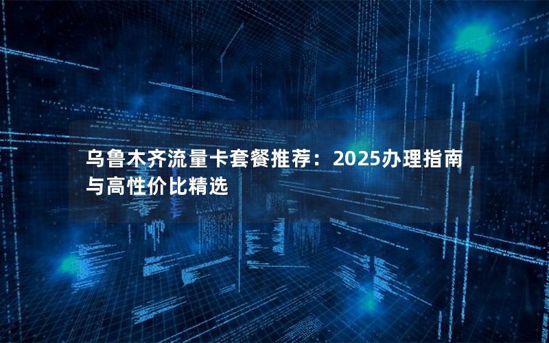 乌鲁木齐流量卡套餐推荐：2025办理指南与高性价比精选