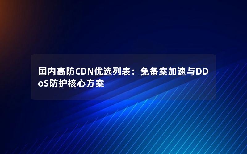 国内高防CDN优选列表：免备案加速与DDoS防护核心方案