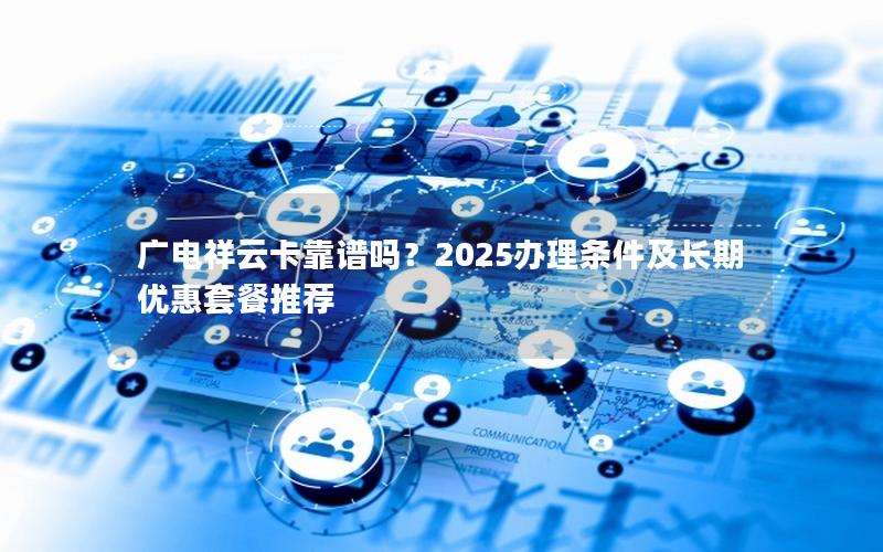 广电祥云卡靠谱吗？2025办理条件及长期优惠套餐推荐