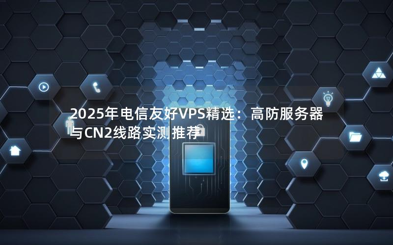 2025年电信友好VPS精选：高防服务器与CN2线路实测推荐