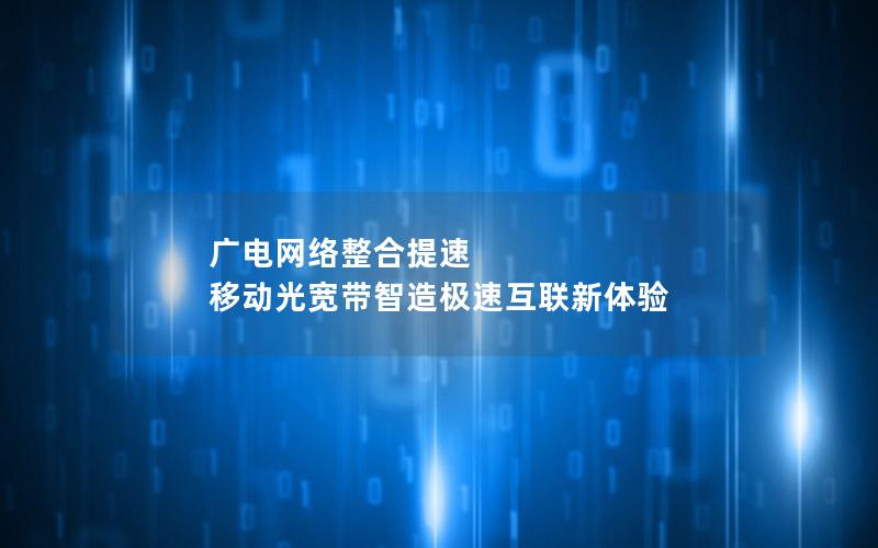 广电网络整合提速 移动光宽带智造极速互联新体验