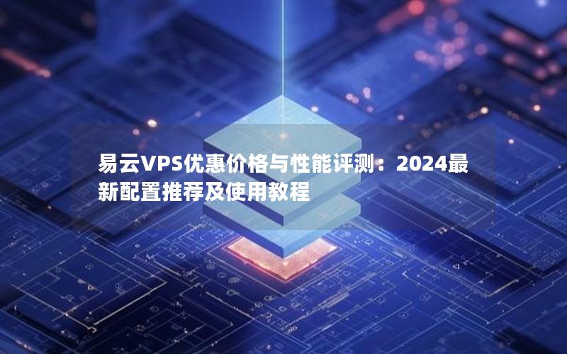 易云VPS优惠价格与性能评测：2024最新配置推荐及使用教程