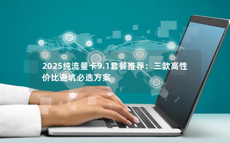 2025纯流量卡9.1套餐推荐：三款高性价比避坑必选方案