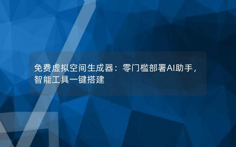 免费虚拟空间生成器：零门槛部署AI助手，智能工具一键搭建