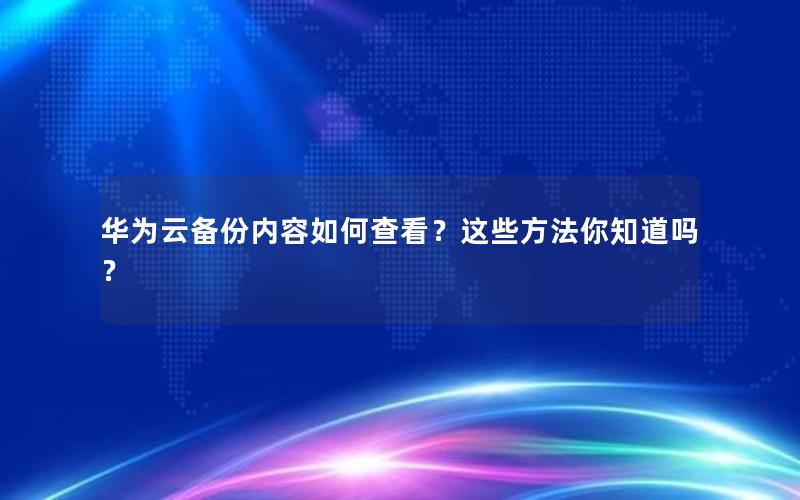 华为云备份内容如何查看？这些方法你知道吗？