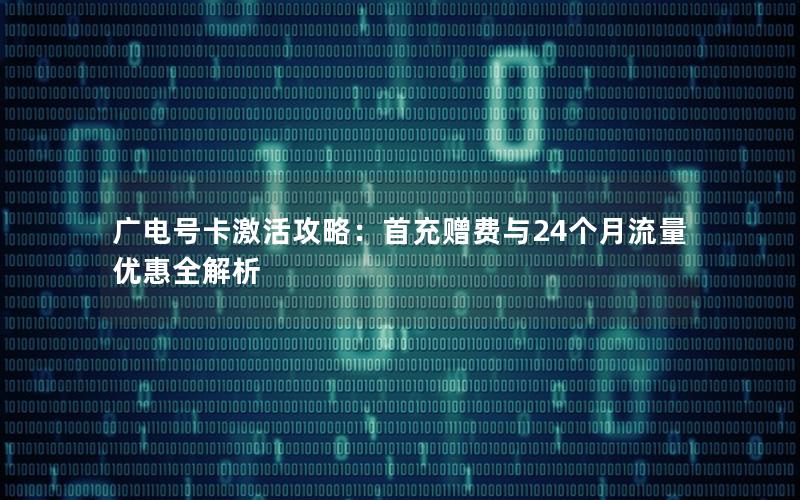 广电号卡激活攻略：首充赠费与24个月流量优惠全解析