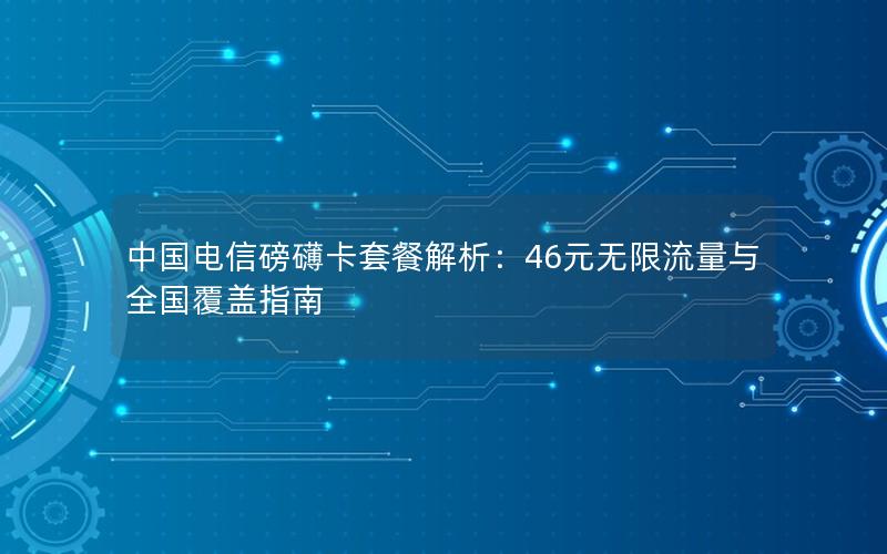 中国电信磅礴卡套餐解析：46元无限流量与全国覆盖指南