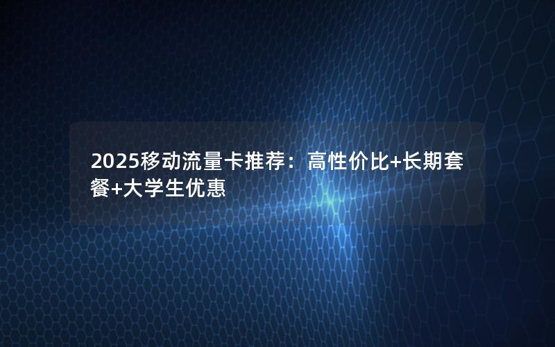 2025移动流量卡推荐：高性价比+长期套餐+大学生优惠