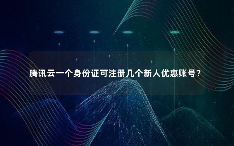 腾讯云一个身份证可注册几个新人优惠账号？